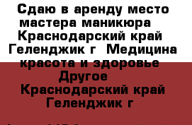 Сдаю в аренду место мастера маникюра. - Краснодарский край, Геленджик г. Медицина, красота и здоровье » Другое   . Краснодарский край,Геленджик г.